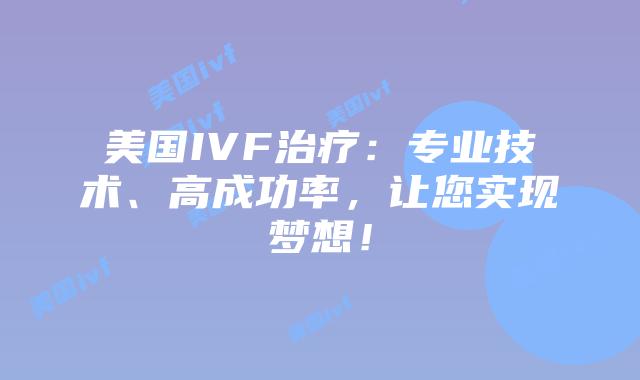 美国IVF治疗:专业技术、高成功率,让您实现梦想!插图 美国IVF治疗:专业技术、高成功率,让您实现梦想!插图