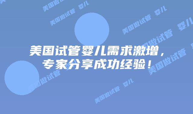 美国试管婴儿需求激增，专家分享成功经验！插图