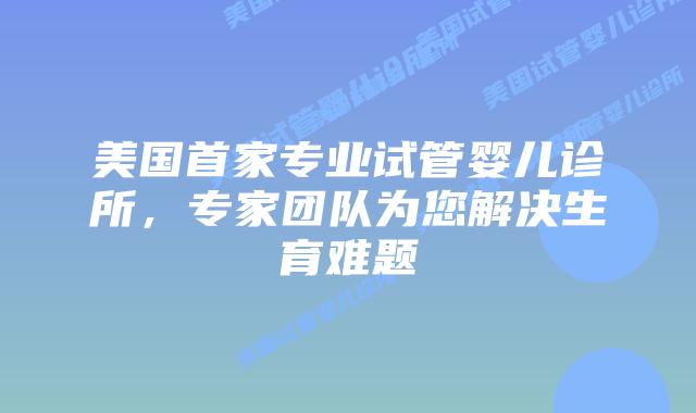 美国首家专业试管婴儿诊所，专家团队为您解决生育难题插图