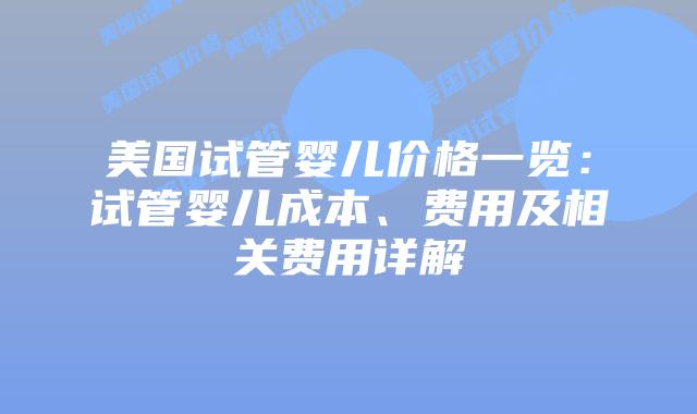 美国试管婴儿价格一览：试管婴儿成本、费用及相关费用详解插图