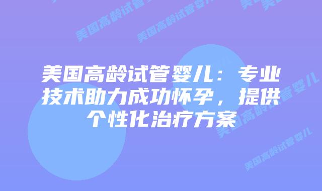 美国高龄试管婴儿：专业技术助力成功怀孕，提供个性化治疗方案插图