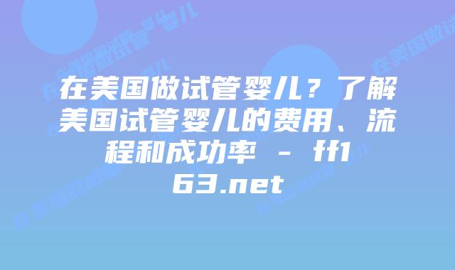 在美国做试管婴儿？了解美国试管婴儿的费用、流程和成功率 – ff163.net插图