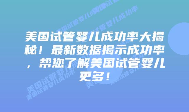 美国试管婴儿成功率大揭秘！最新数据揭示成功率，帮您了解美国试管婴儿更多！插图