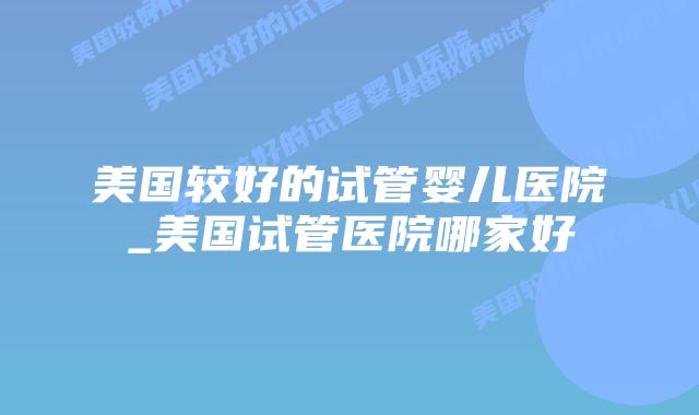 美国较好的试管婴儿医院_美国试管医院哪家好插图 美国较好的试管婴儿医院_美国试管医院哪家好插图