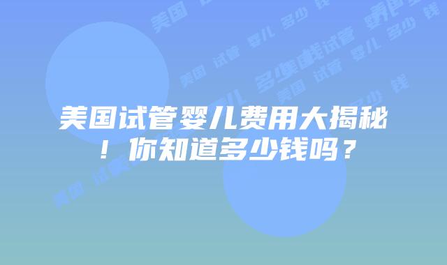 美国试管婴儿费用大揭秘！你知道多少钱吗？插图