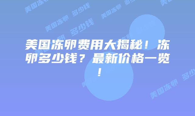 美国冻卵费用大揭秘！冻卵多少钱？最新价格一览！插图