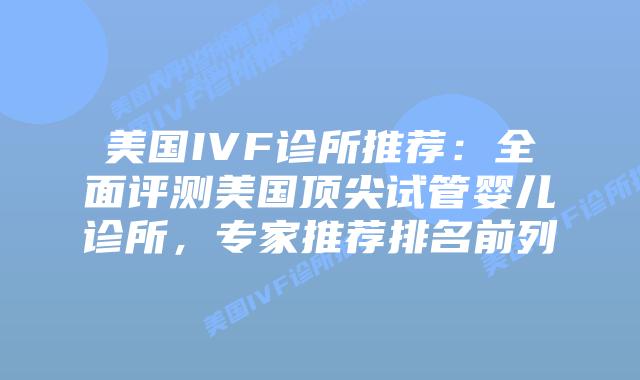 美国IVF诊所推荐：全面评测美国顶尖试管婴儿诊所，专家推荐排名前列插图