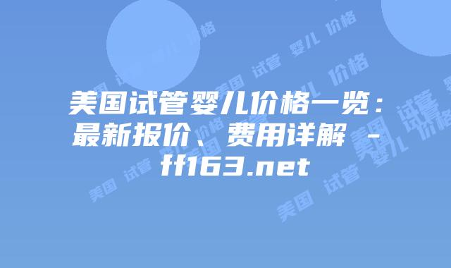 美国试管婴儿价格一览：最新报价、费用详解 – ff163.net插图