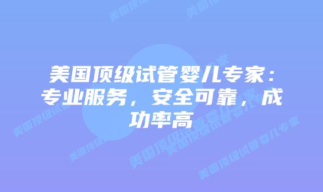 美国顶级试管婴儿专家：专业服务，安全可靠，成功率高插图