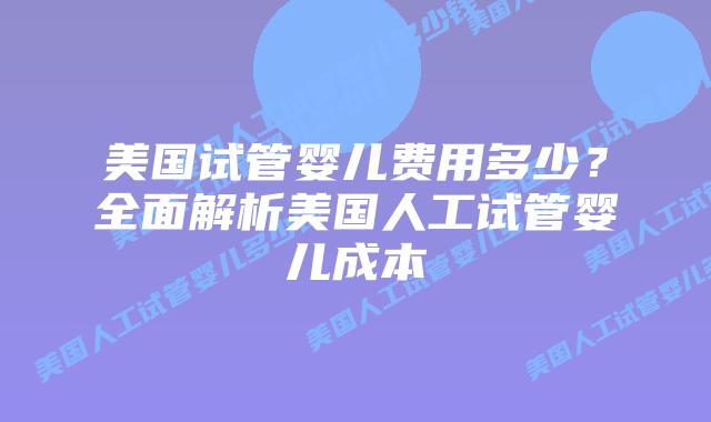 美国试管婴儿费用多少？全面解析美国人工试管婴儿成本插图