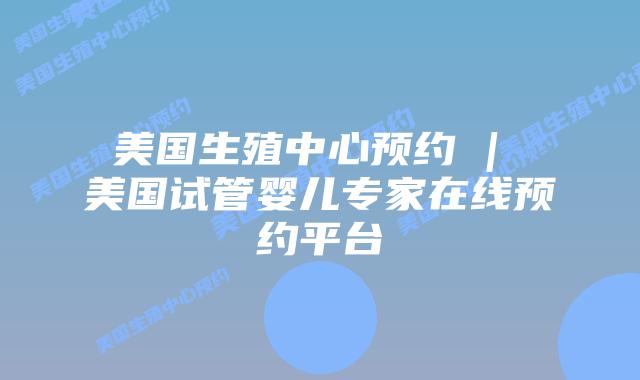 美国生殖中心预约 | 美国试管婴儿专家在线预约平台插图 美国生殖中心预约 | 美国试管婴儿专家在线预约平台插图