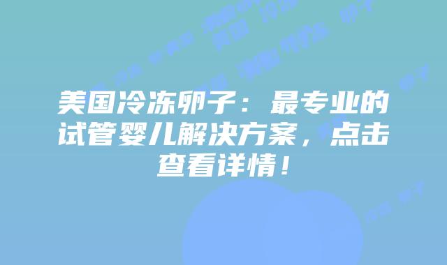 美国冷冻卵子:最专业的试管婴儿解决方案,点击查看详情!插图 美国冷冻卵子:最专业的试管婴儿解决方案,点击查看详情!插图