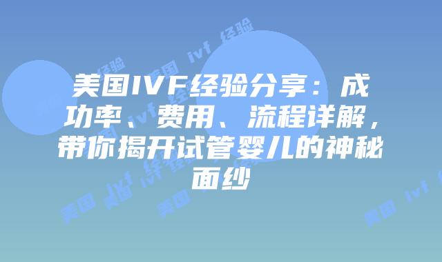 美国IVF经验分享:成功率、费用、流程详解,带你揭开试管婴儿的神秘面纱插图 美国IVF经验分享:成功率、费用、流程详解,带你揭开试管婴儿的神秘面纱插图