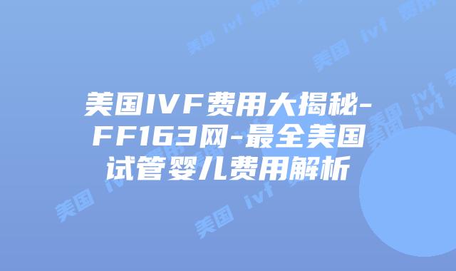 美国IVF费用大揭秘-FF163网-最全美国试管婴儿费用解析插图