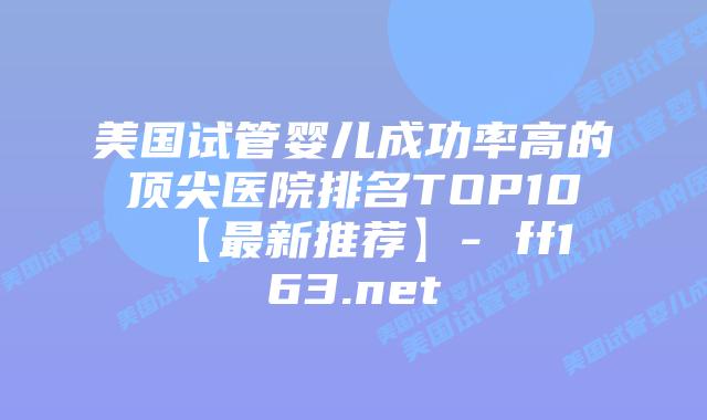 美国试管婴儿成功率高的顶尖医院排名TOP10【最新推荐】- ff163.net插图