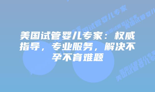 美国试管婴儿专家:权威指导,专业服务,解决不孕不育难题插图 美国试管婴儿专家:权威指导,专业服务,解决不孕不育难题插图