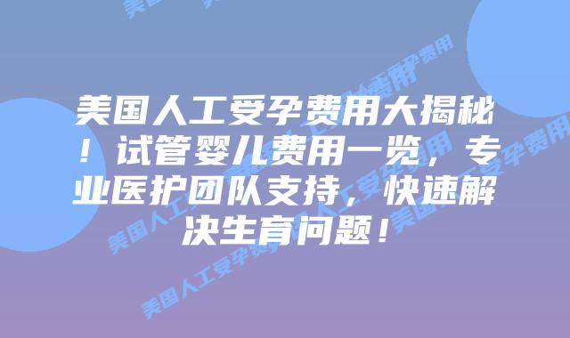 美国人工受孕费用大揭秘!试管婴儿费用一览,专业医护团队支持,快速解决生育问题!插图 美国人工受孕费用大揭秘!试管婴儿费用一览,专业医护团队支持,快速解决生育问题!插图