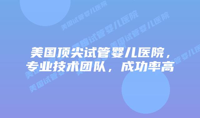 美国顶尖试管婴儿医院，专业技术团队，成功率高插图
