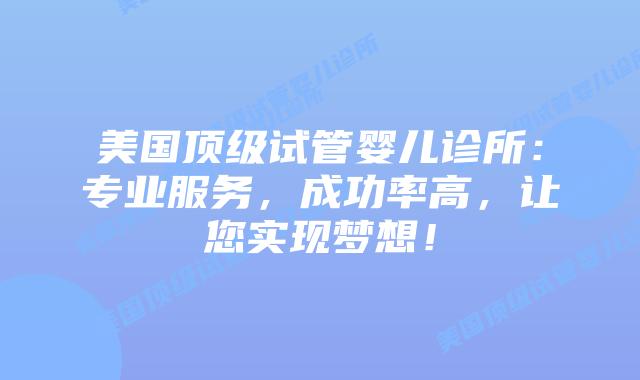 美国顶级试管婴儿诊所：专业服务，成功率高，让您实现梦想！插图