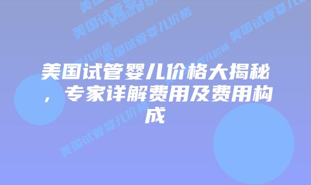 美国试管婴儿价格大揭秘，专家详解费用及费用构成插图