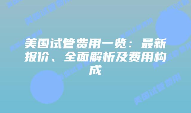 美国试管费用一览：最新报价、全面解析及费用构成插图