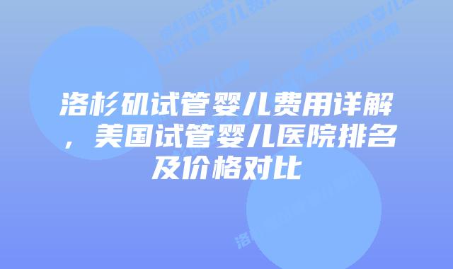 洛杉矶试管婴儿费用详解，美国试管婴儿医院排名及价格对比插图