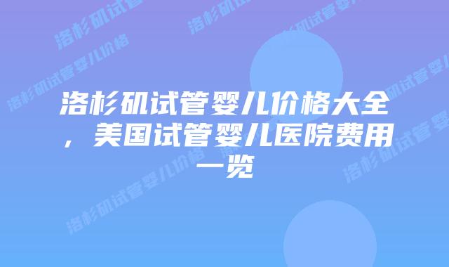 洛杉矶试管婴儿价格大全，美国试管婴儿医院费用一览插图