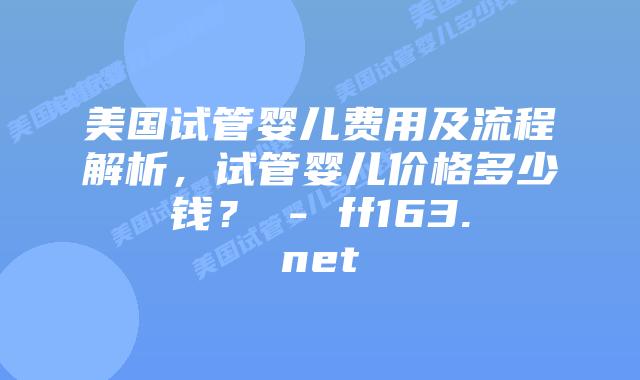 美国试管婴儿费用及流程解析，试管婴儿价格多少钱？ – ff163.net插图
