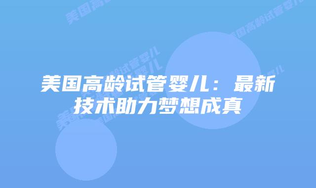 美国高龄试管婴儿：最新技术助力梦想成真插图