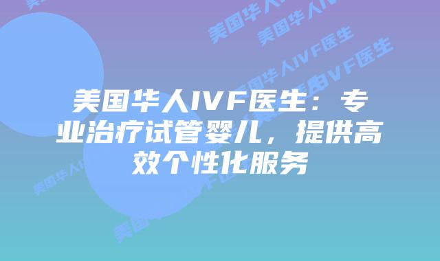 美国华人IVF医生：专业治疗试管婴儿，提供高效个性化服务插图