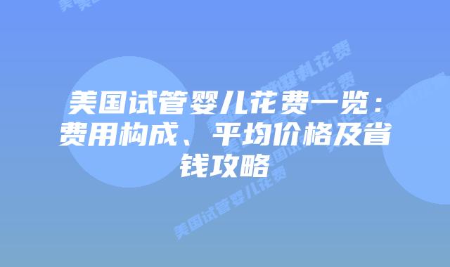 美国试管婴儿花费一览：费用构成、平均价格及省钱攻略插图