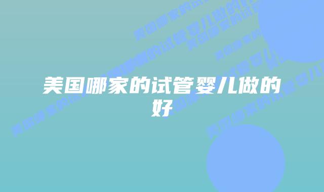美国哪家的试管婴儿做的好插图 美国哪家的试管婴儿做的好插图
