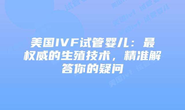 美国IVF试管婴儿：最权威的生殖技术，精准解答你的疑问插图