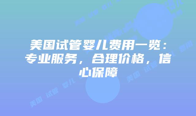 美国试管婴儿费用一览：专业服务，合理价格，信心保障插图