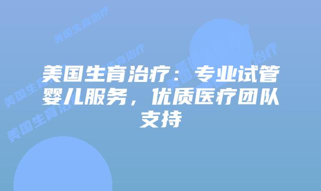 美国生育治疗：专业试管婴儿服务，优质医疗团队支持插图