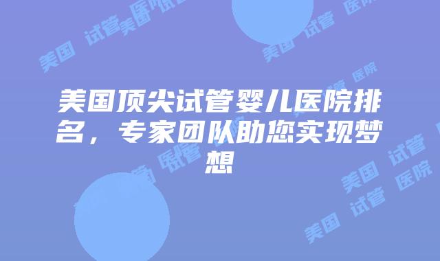 美国顶尖试管婴儿医院排名，专家团队助您实现梦想插图