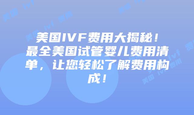 美国IVF费用大揭秘！最全美国试管婴儿费用清单，让您轻松了解费用构成！插图