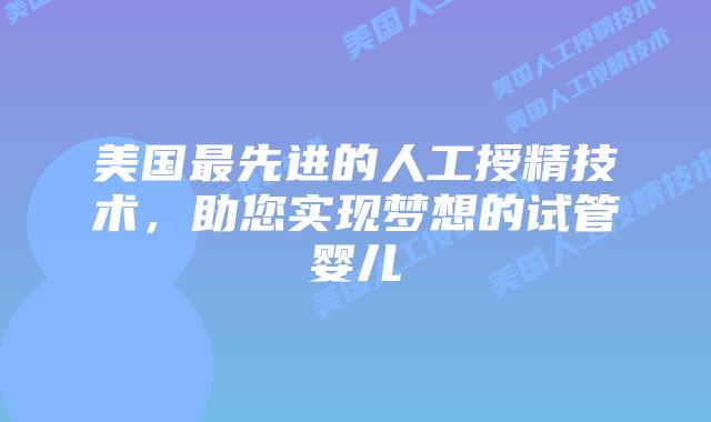 美国最先进的人工授精技术，助您实现梦想的试管婴儿插图