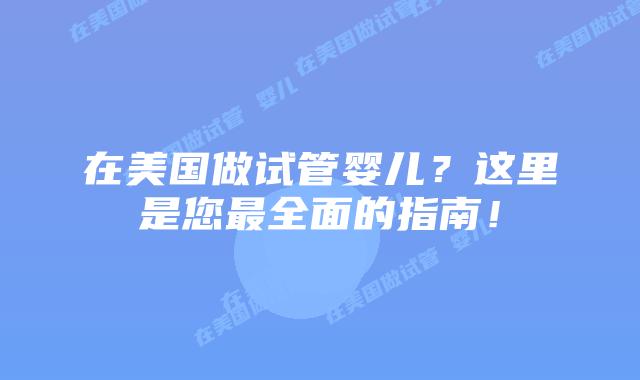 在美国做试管婴儿？这里是您最全面的指南！插图