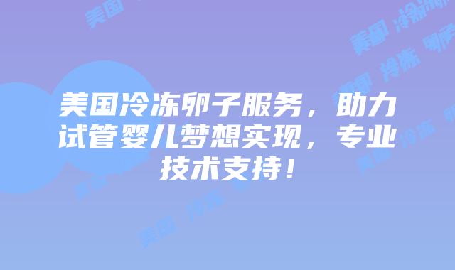 美国冷冻卵子服务，助力试管婴儿梦想实现，专业技术支持！插图