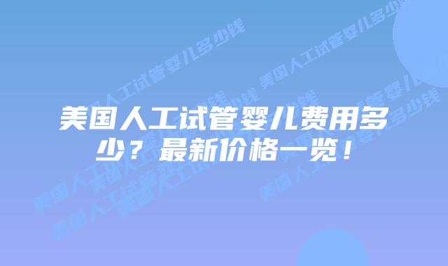 美国人工试管婴儿费用多少？最新价格一览！插图