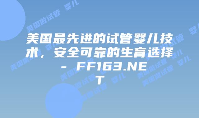 美国最先进的试管婴儿技术，安全可靠的生育选择 – FF163.NET插图