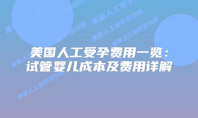美国人工受孕费用一览：试管婴儿成本及费用详解插图