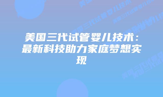 美国三代试管婴儿技术：最新科技助力家庭梦想实现插图
