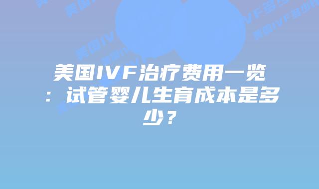 美国IVF治疗费用一览:试管婴儿生育成本是多少?插图 美国IVF治疗费用一览:试管婴儿生育成本是多少?插图