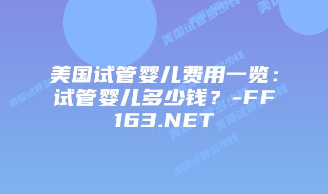 美国试管婴儿费用一览:试管婴儿多少钱?-FF163.NET插图 美国试管婴儿费用一览:试管婴儿多少钱?-FF163.NET插图