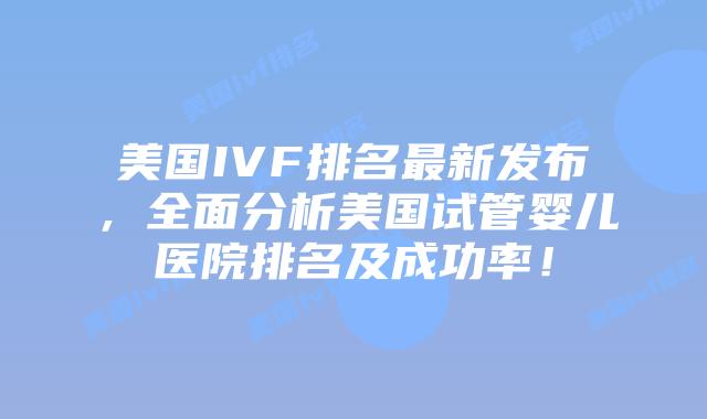 美国IVF排名最新发布，全面分析美国试管婴儿医院排名及成功率！插图