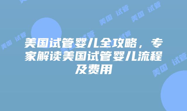 美国试管婴儿全攻略，专家解读美国试管婴儿流程及费用插图