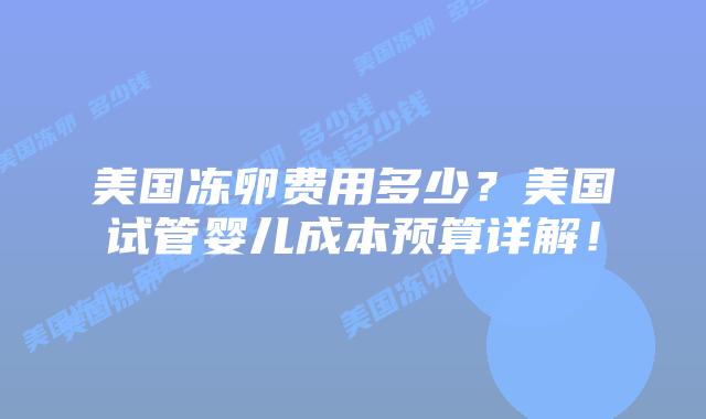 美国冻卵费用多少?美国试管婴儿成本预算详解!插图 美国冻卵费用多少?美国试管婴儿成本预算详解!插图
