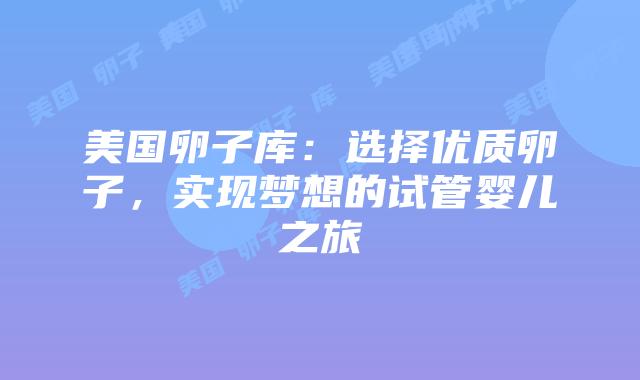 美国卵子库:选择优质卵子,实现梦想的试管婴儿之旅插图 美国卵子库:选择优质卵子,实现梦想的试管婴儿之旅插图